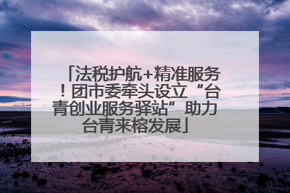 法税护航+精准服务！团市委牵头设立“台青创业服务驿站”助力台青来榕发展