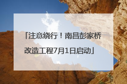 注意绕行！南昌彭家桥改造工程7月1日启动