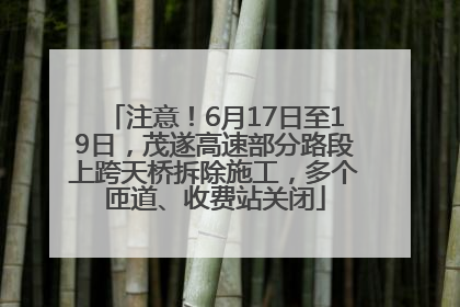 注意！6月17日至19日，茂遂高速部分路段上跨天桥拆除施工，多个匝道、收费站关闭