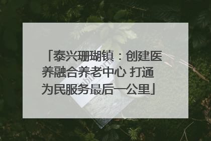 泰兴珊瑚镇：创建医养融合养老中心 打通为民服务最后一公里
