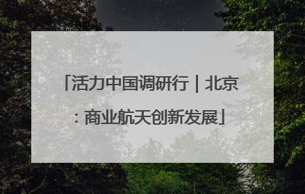 活力中国调研行｜北京：商业航天创新发展