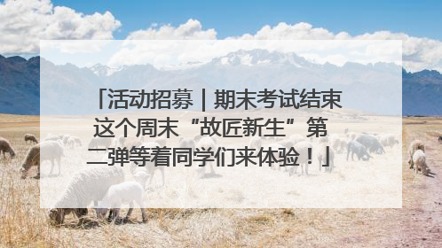 活动招募｜期末考试结束 这个周末“故匠新生”第二弹等着同学们来体验！
