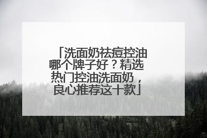 洗面奶祛痘控油哪个牌子好？精选热门控油洗面奶，良心推荐这十款