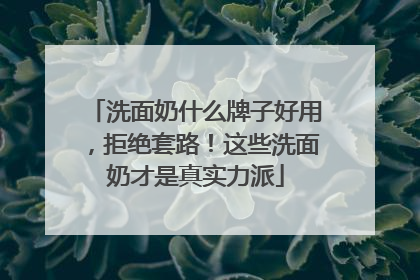 洗面奶什么牌子好用，拒绝套路！这些洗面奶才是真实力派