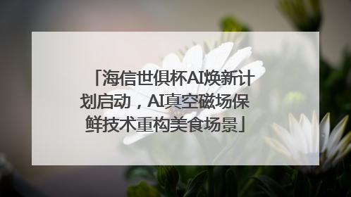 海信世俱杯AI焕新计划启动，AI真空磁场保鲜技术重构美食场景