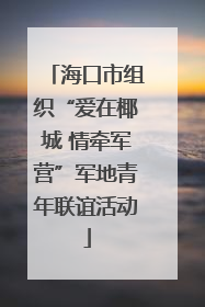 海口市组织“爱在椰城 情牵军营”军地青年联谊活动