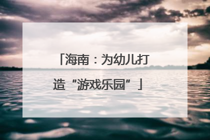 海南：为幼儿打造“游戏乐园”