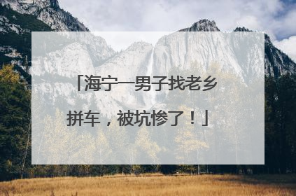 海宁一男子找老乡拼车，被坑惨了！