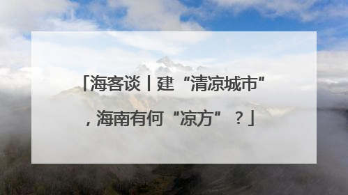海客谈丨建“清凉城市”，海南有何“凉方”？