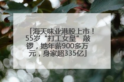 海天味业港股上市！55岁“打工女皇”敲锣，她年薪900多万元，身家超335亿