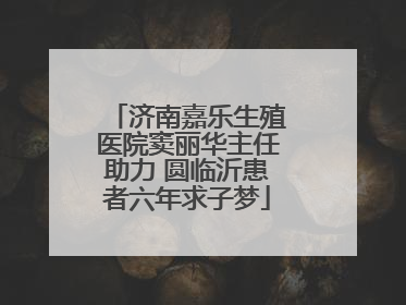 济南嘉乐生殖医院窦丽华主任助力 圆临沂患者六年求子梦