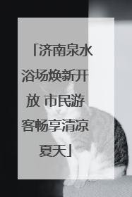 济南泉水浴场焕新开放 市民游客畅享清凉夏天