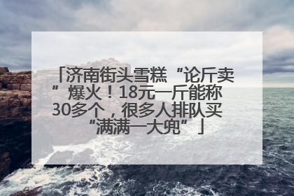 济南街头雪糕“论斤卖”爆火！18元一斤能称30多个，很多人排队买“满满一大兜”