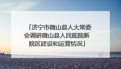 济宁市微山县人大常委会调研微山县人民医院新院区建设和运营情况