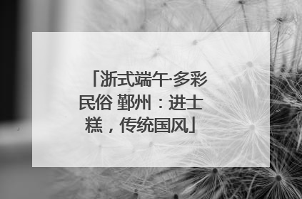 浙式端午·多彩民俗 鄞州：进士糕，传统国风