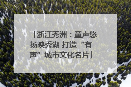 浙江秀洲：童声悠扬映秀湖 打造“有声”城市文化名片