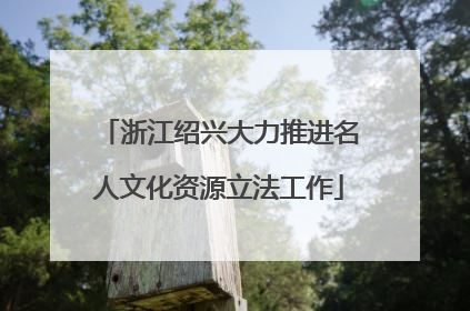 浙江绍兴大力推进名人文化资源立法工作