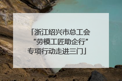 浙江绍兴市总工会“劳模工匠助企行”专项行动走进三门