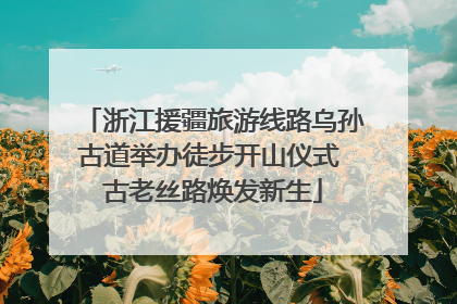 浙江援疆旅游线路乌孙古道举办徒步开山仪式 古老丝路焕发新生