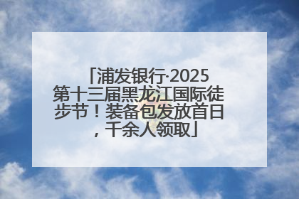 浦发银行·2025第十三届黑龙江国际徒步节！装备包发放首日，千余人领取
