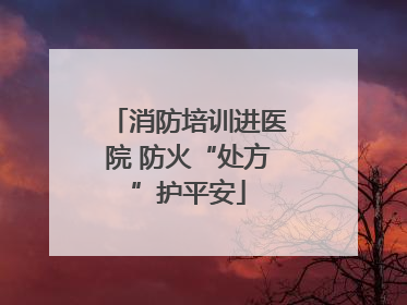 消防培训进医院 防火“处方”护平安