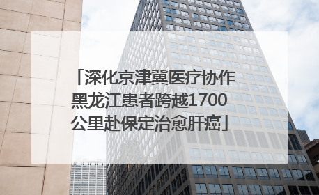 深化京津冀医疗协作 黑龙江患者跨越1700公里赴保定治愈肝癌