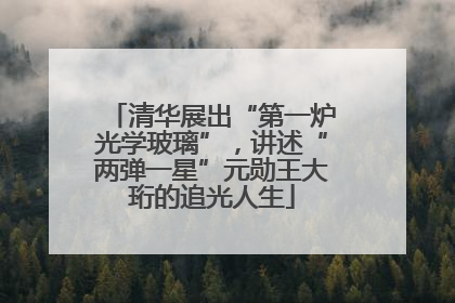 清华展出“第一炉光学玻璃”，讲述“两弹一星”元勋王大珩的追光人生