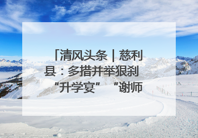 清风头条｜慈利县：多措并举狠刹“升学宴”“谢师宴”歪风