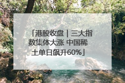 港股收盘｜三大指数集体大涨 中国稀土单日飙升60%
