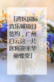 湾区国际音乐城项目签约，广州白云这一片区将迎来华丽蝶变