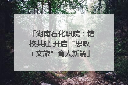 湖南石化职院：馆校共建 开启“思政+文旅”育人新篇