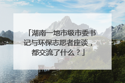 湖南一地市级市委书记与环保志愿者座谈，都交流了什么？
