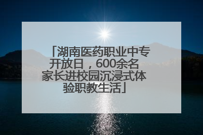 湖南医药职业中专开放日，600余名家长进校园沉浸式体验职教生活