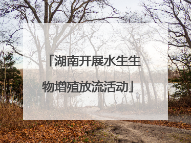 湖南开展水生生物增殖放流活动