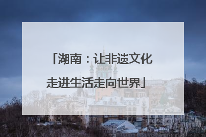 湖南：让非遗文化走进生活走向世界