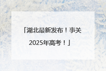 湖北最新发布！事关2025年高考！