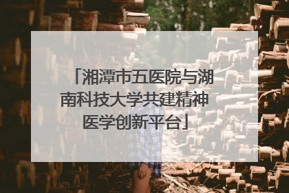 湘潭市五医院与湖南科技大学共建精神医学创新平台