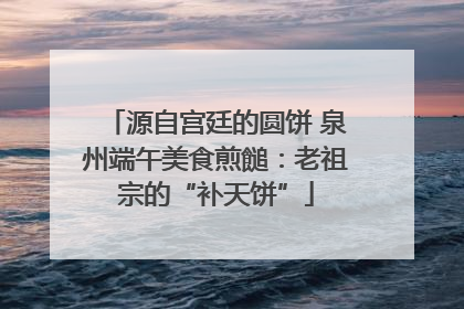 源自宫廷的圆饼 泉州端午美食煎䭔：老祖宗的“补天饼”