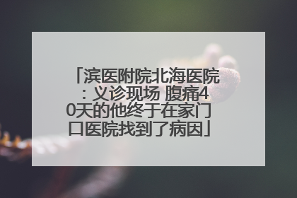 滨医附院北海医院：义诊现场 腹痛40天的他终于在家门口医院找到了病因