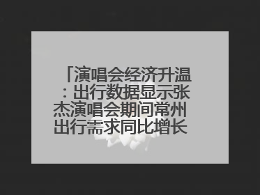 演唱会经济升温：出行数据显示张杰演唱会期间常州出行需求同比增长319%