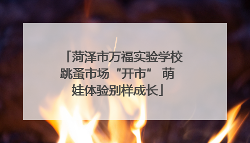 菏泽市万福实验学校跳蚤市场“开市” 萌娃体验别样成长