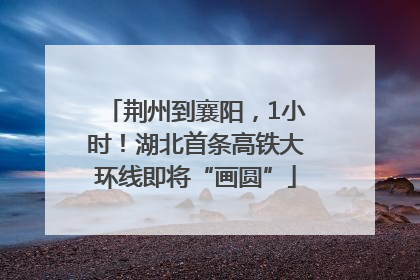 荆州到襄阳，1小时！湖北首条高铁大环线即将“画圆”