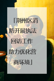 荆州区消防开展执法回访工作 助力优化营商环境