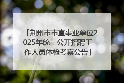 荆州市市直事业单位2025年统一公开招聘工作人员体检考察公告