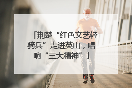 荆楚“红色文艺轻骑兵”走进英山，唱响“三大精神”