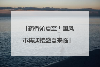 药香沁夏至！国风市集迎接盛夏来临