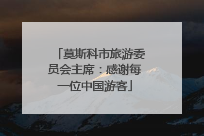 莫斯科市旅游委员会主席：感谢每一位中国游客