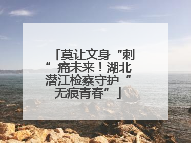 莫让文身“刺”痛未来！湖北潜江检察守护“无痕青春”