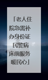 老人住院急需补办身份证 民警病床前服务暖民心