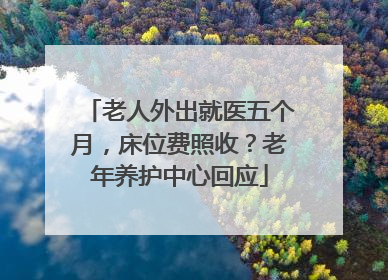 老人外出就医五个月，床位费照收？老年养护中心回应